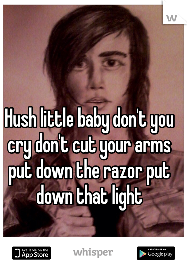 Hush little baby don't you cry don't cut your arms put down the razor put down that light