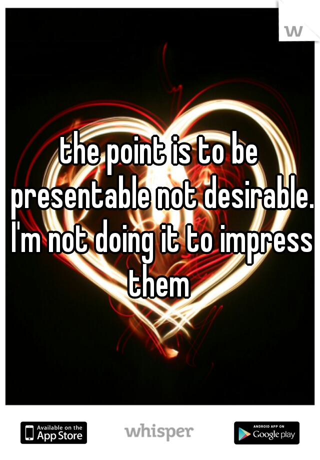 the point is to be presentable not desirable. I'm not doing it to impress them 