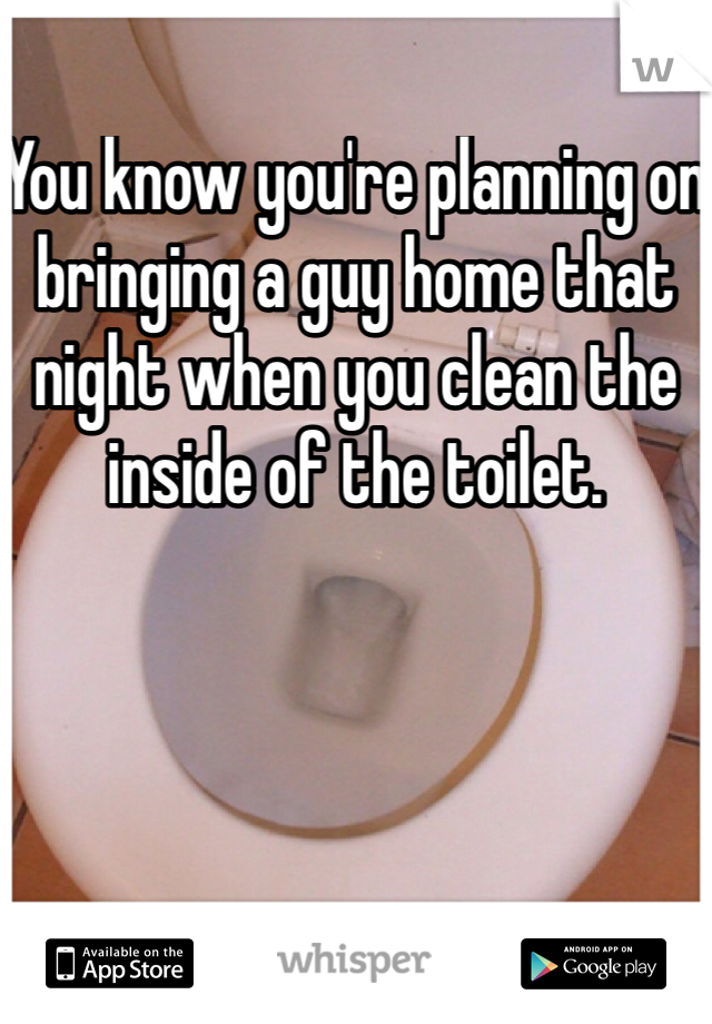 You know you're planning on bringing a guy home that night when you clean the inside of the toilet. 