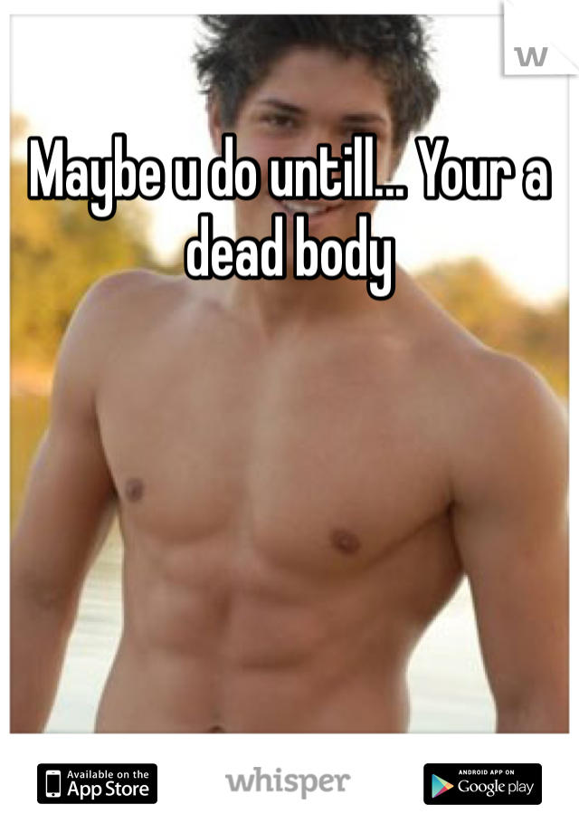 Maybe u do untill... Your a dead body