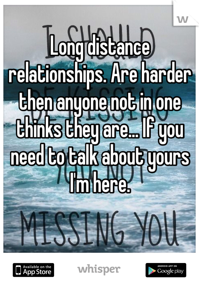 Long distance relationships. Are harder then anyone not in one thinks they are... If you need to talk about yours I'm here.