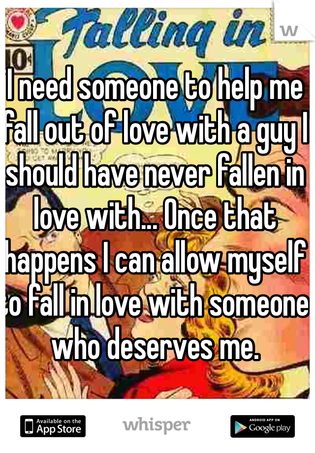 I need someone to help me fall out of love with a guy I should have never fallen in love with... Once that happens I can allow myself to fall in love with someone who deserves me. 