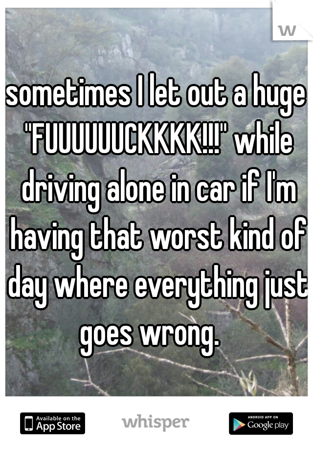 sometimes I let out a huge "FUUUUUUCKKKK!!!" while driving alone in car if I'm having that worst kind of day where everything just goes wrong.   