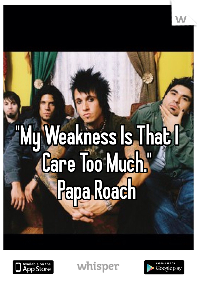 "My Weakness Is That I Care Too Much." 
Papa Roach