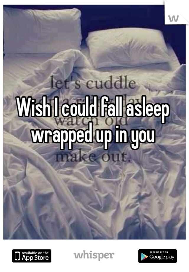Wish I could fall asleep wrapped up in you 