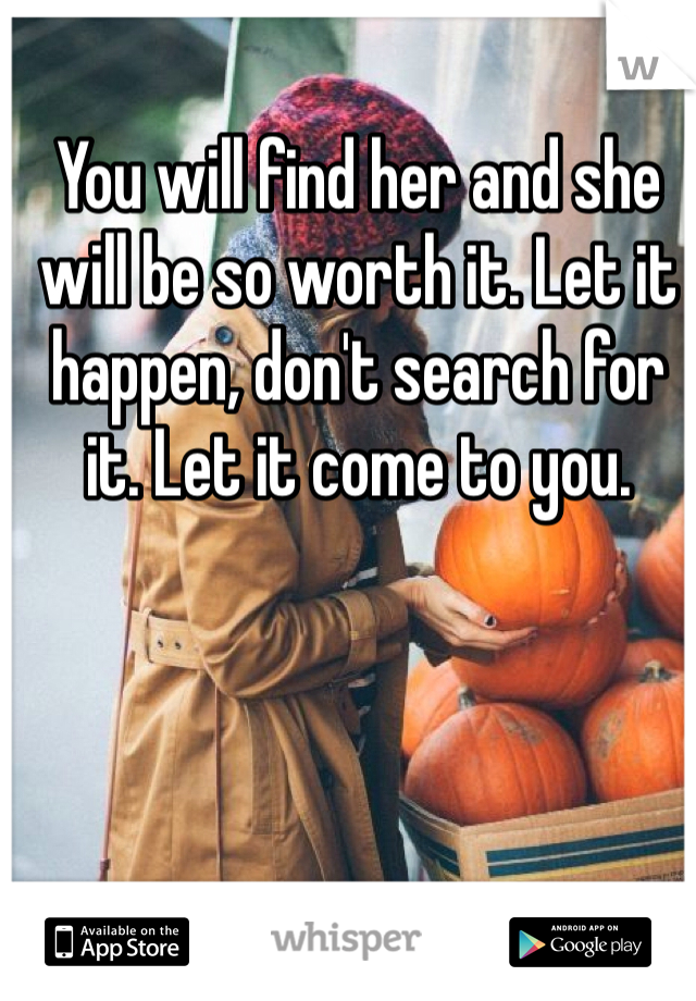 You will find her and she will be so worth it. Let it happen, don't search for it. Let it come to you.