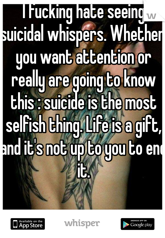 I fucking hate seeing suicidal whispers. Whether you want attention or really are going to know this : suicide is the most selfish thing. Life is a gift, and it's not up to you to end it. 
