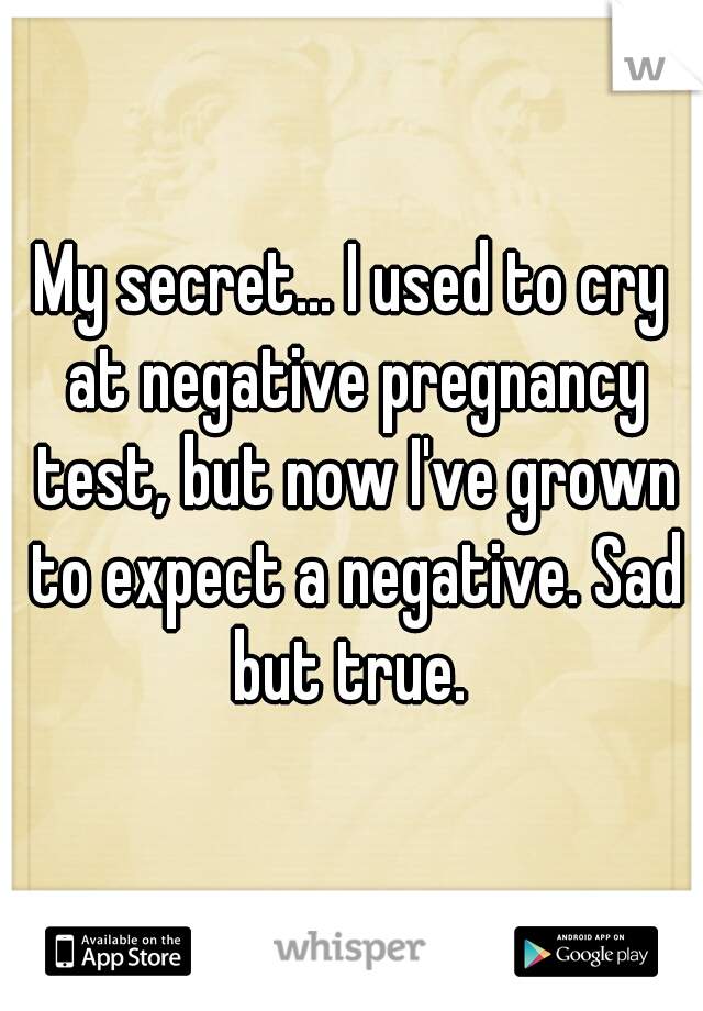 My secret... I used to cry at negative pregnancy test, but now I've grown to expect a negative. Sad but true. 