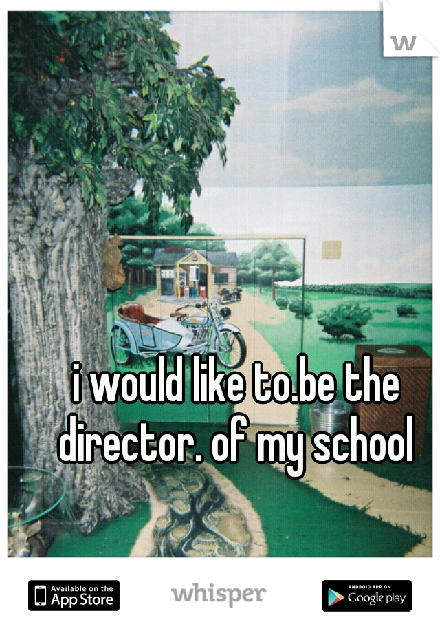 i would like to.be the director. of my school 