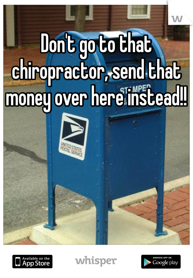 Don't go to that chiropractor, send that money over here instead!!