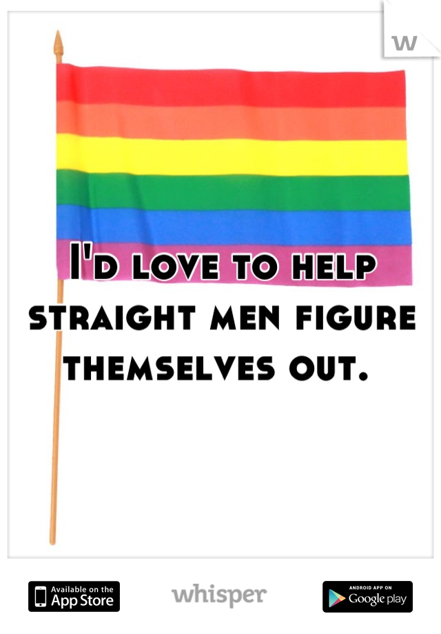 I'd love to help straight men figure themselves out. 