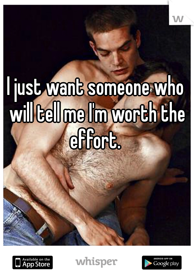 I just want someone who will tell me I'm worth the effort. 