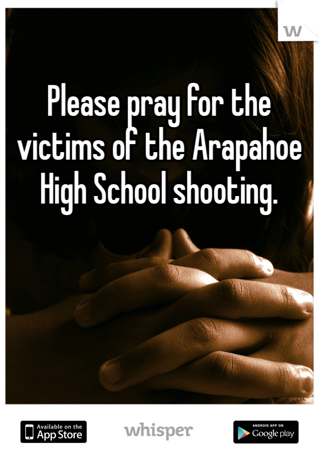 Please pray for the victims of the Arapahoe High School shooting. 