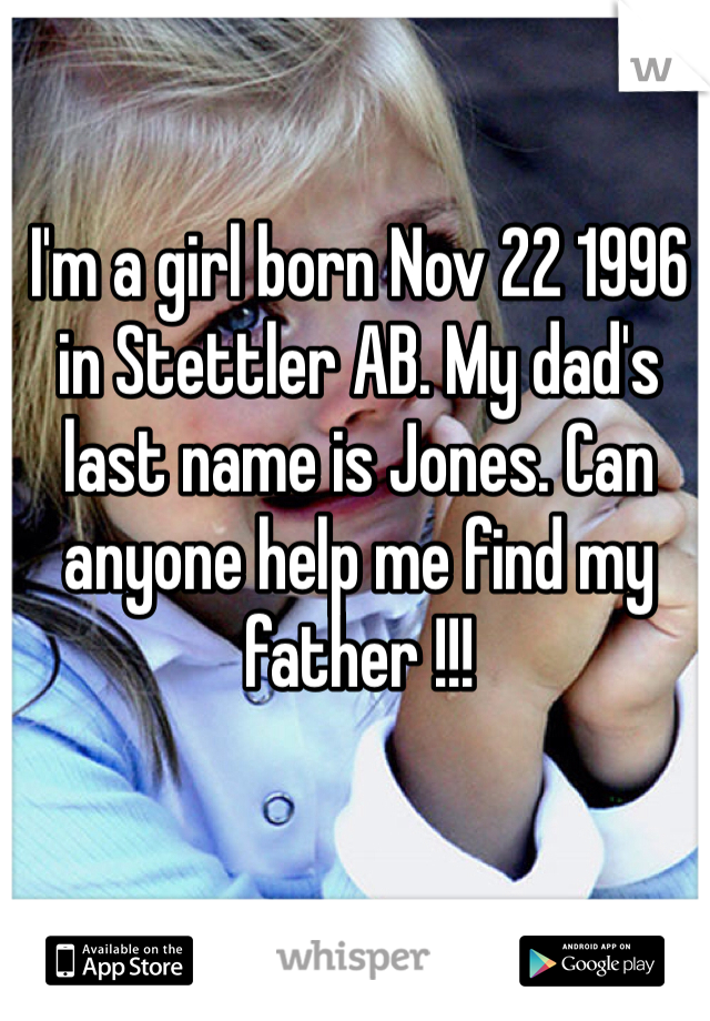 I'm a girl born Nov 22 1996 in Stettler AB. My dad's last name is Jones. Can anyone help me find my father !!!