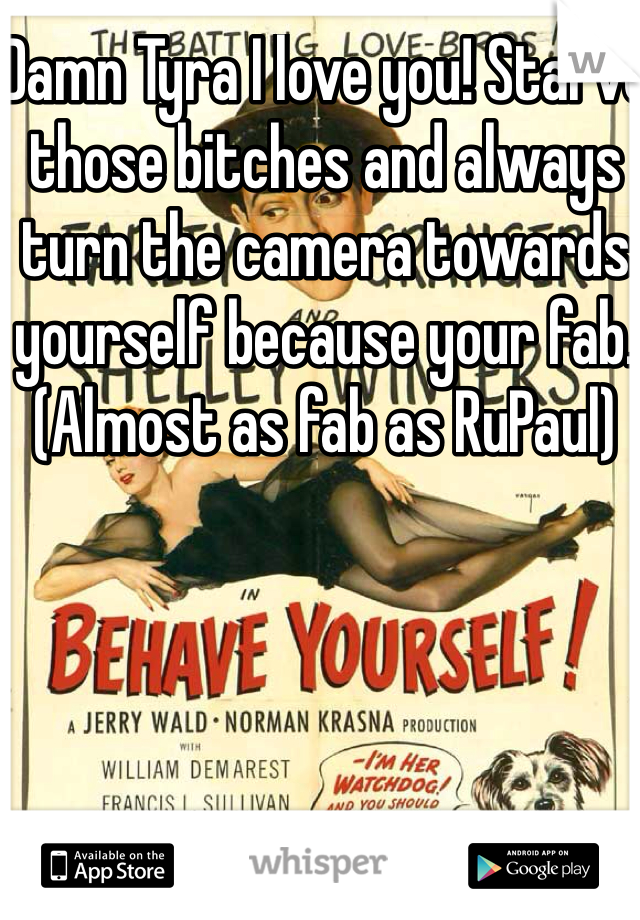 Damn Tyra I love you! Starve those bitches and always turn the camera towards yourself because your fab. (Almost as fab as RuPaul)
