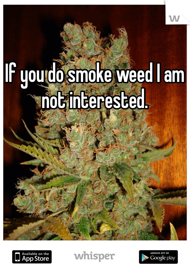 If you do smoke weed I am not interested. 
