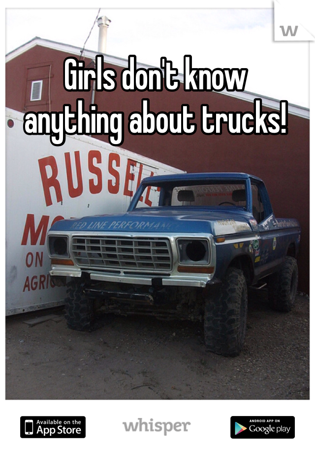 Girls don't know
anything about trucks!