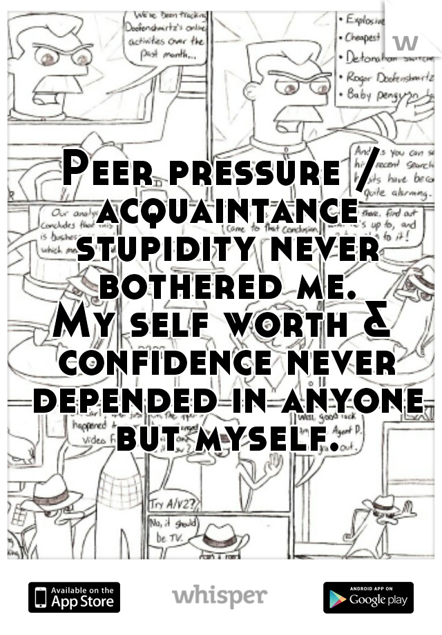 Peer pressure / acquaintance stupidity never bothered me.
My self worth & confidence never depended in anyone but myself.