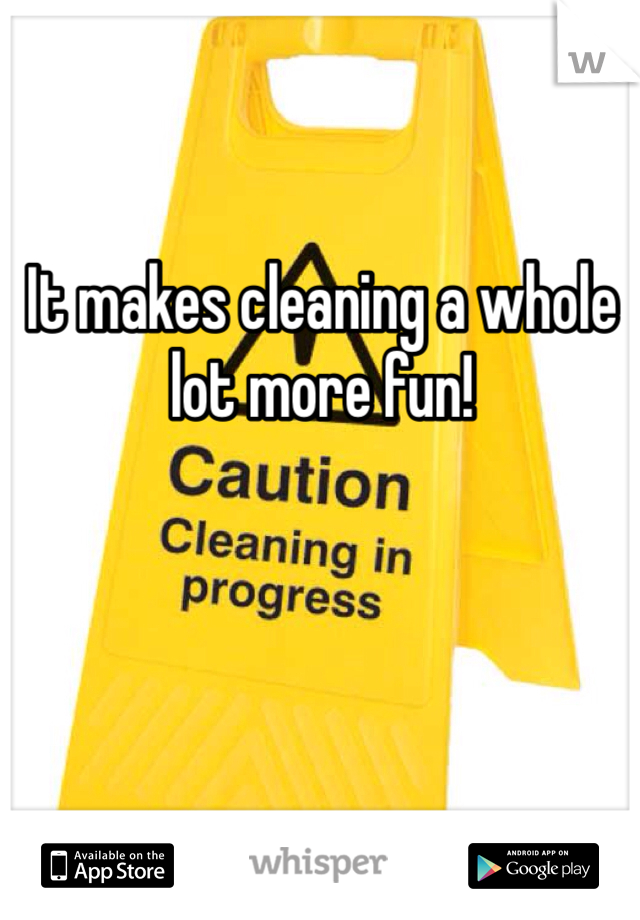 It makes cleaning a whole lot more fun!