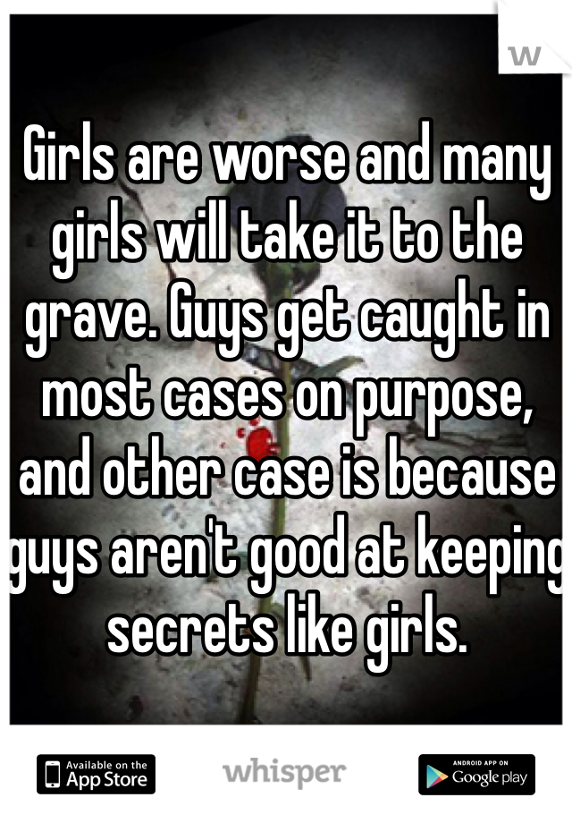 Girls are worse and many girls will take it to the grave. Guys get caught in most cases on purpose, and other case is because guys aren't good at keeping secrets like girls.