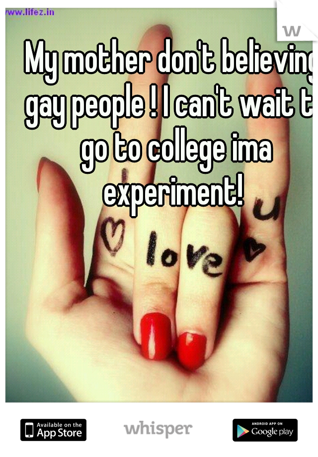 My mother don't believing gay people ! I can't wait to go to college ima experiment! 