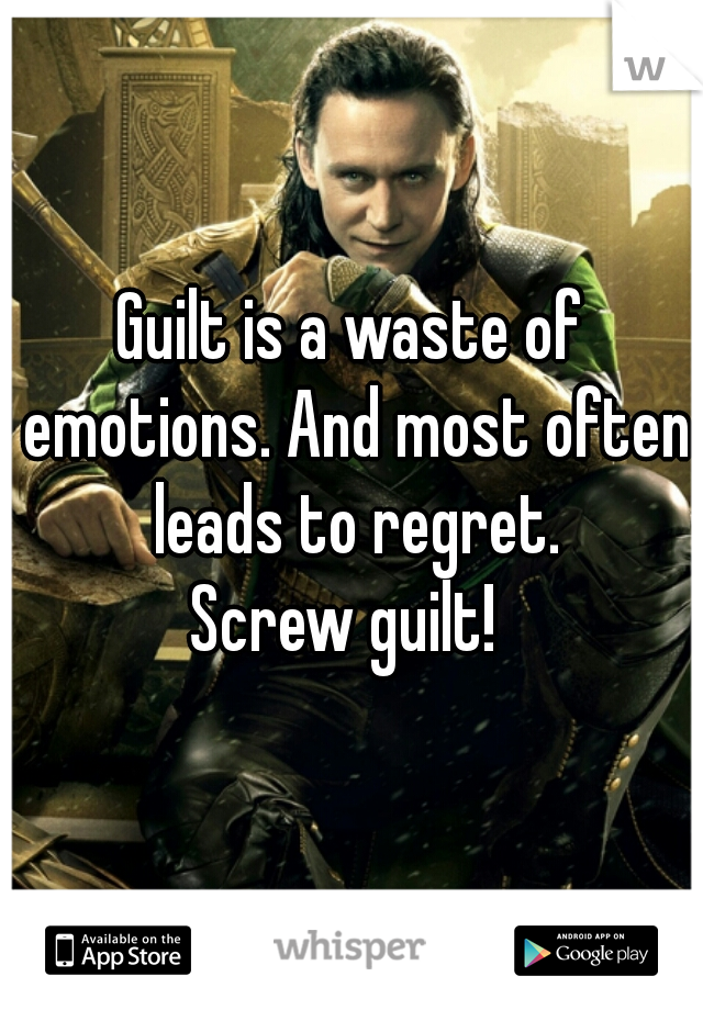 Guilt is a waste of emotions. And most often leads to regret.
Screw guilt! 