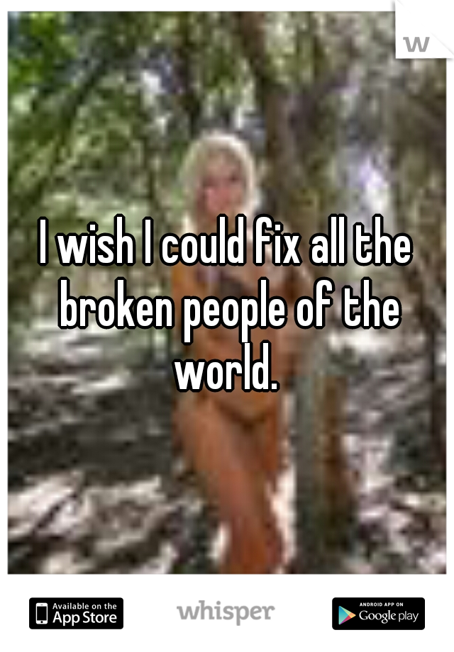 I wish I could fix all the broken people of the world. 