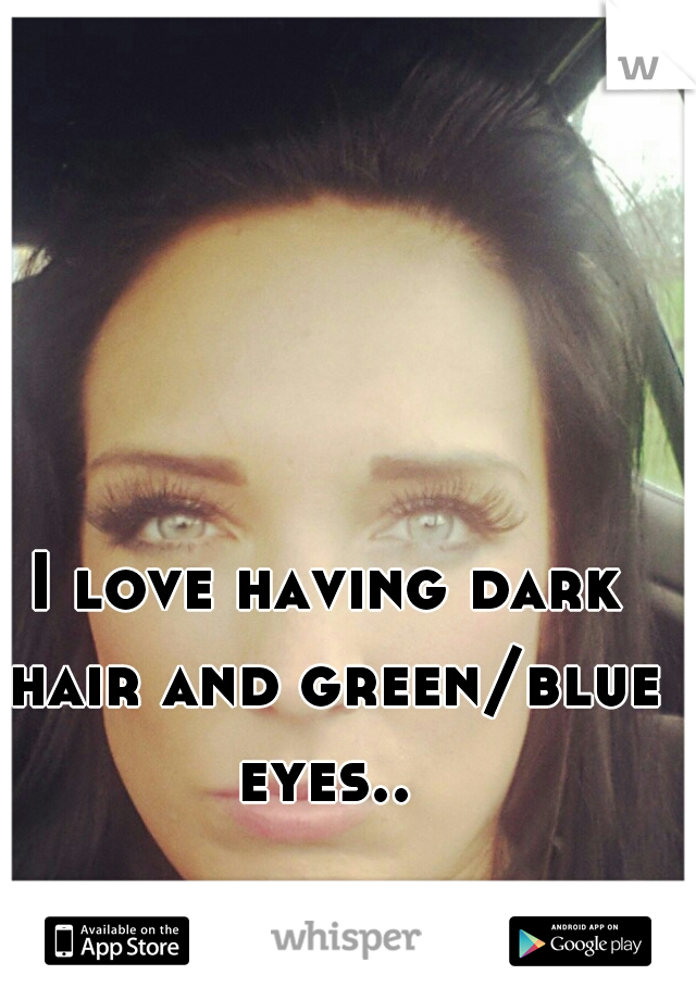 I love having dark hair and green/blue eyes.. 