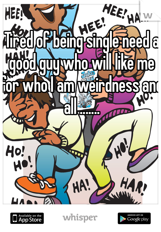 Tired of being single need a good guy who will like me for who I am weirdness and all .......