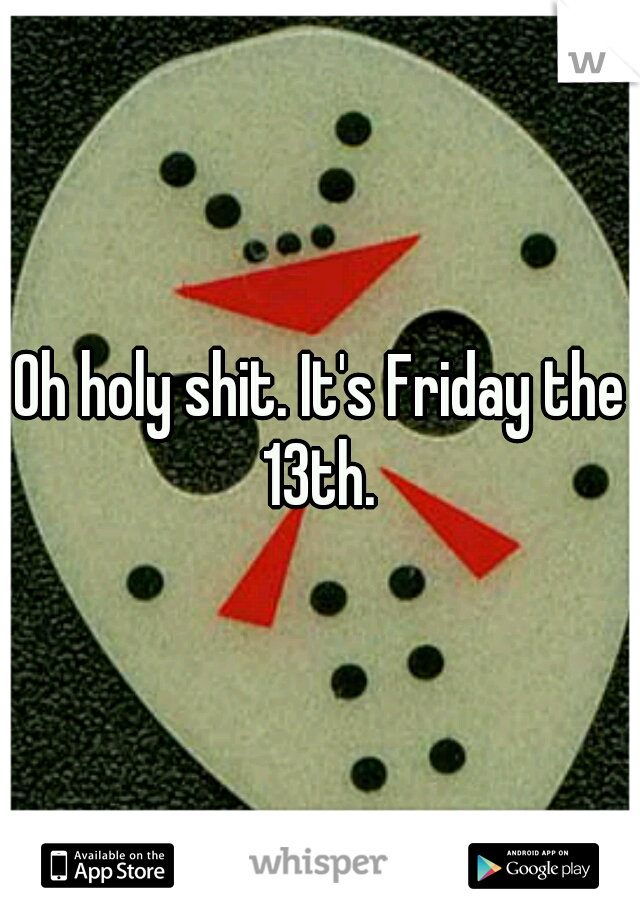 Oh holy shit. It's Friday the 13th. 