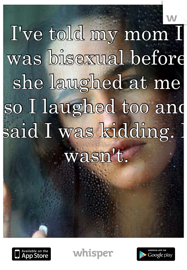 I've told my mom I was bisexual before she laughed at me so I laughed too and said I was kidding. I wasn't. 