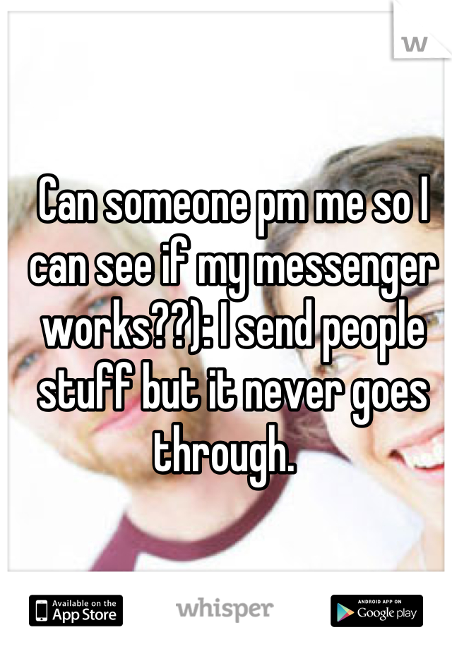 Can someone pm me so I can see if my messenger works??): I send people stuff but it never goes through.  