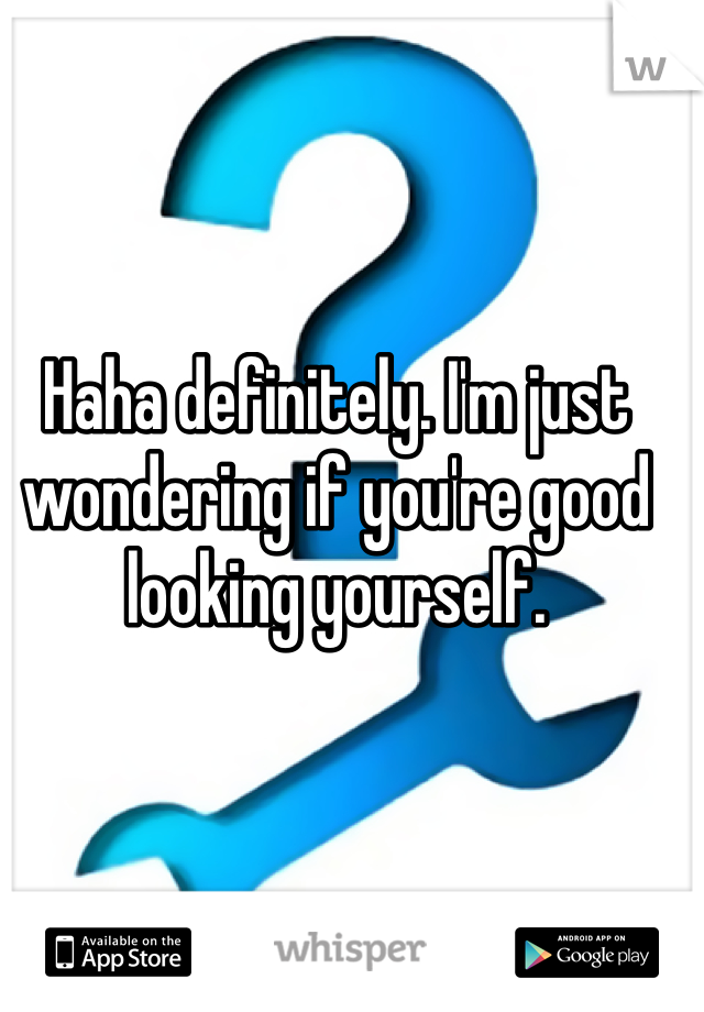 Haha definitely. I'm just wondering if you're good looking yourself. 