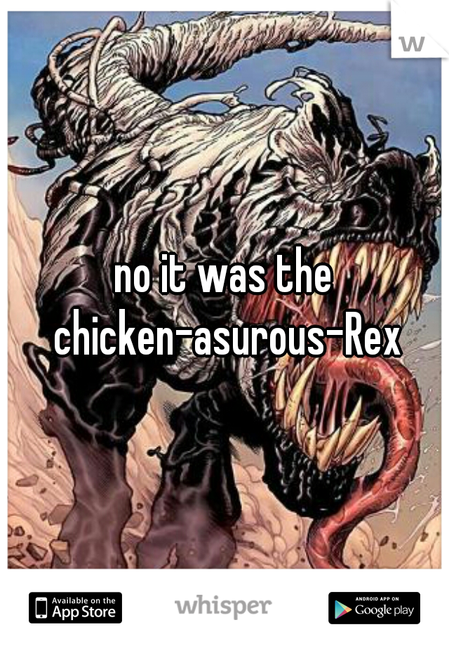 no it was the chicken-asurous-Rex
