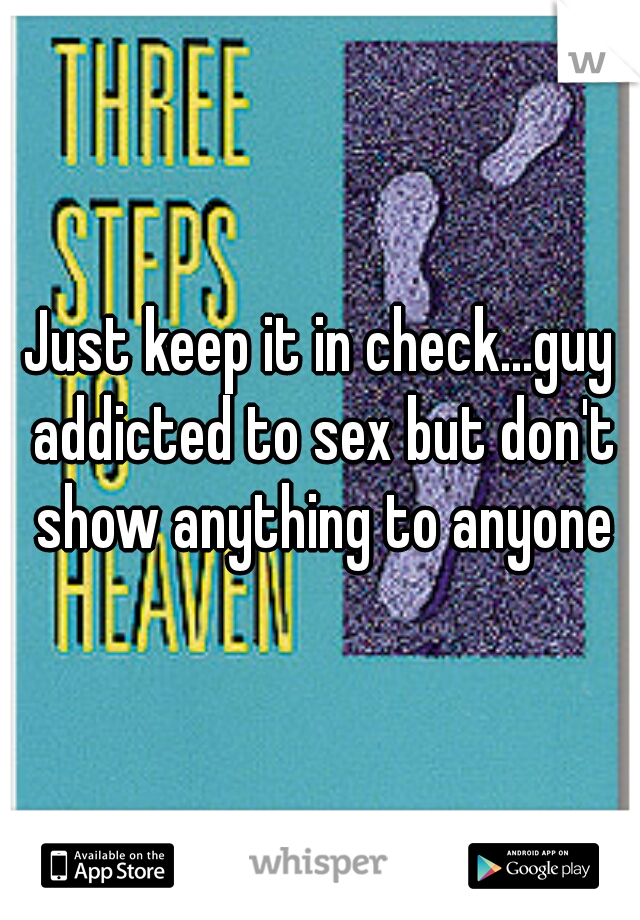 Just keep it in check...guy addicted to sex but don't show anything to anyone