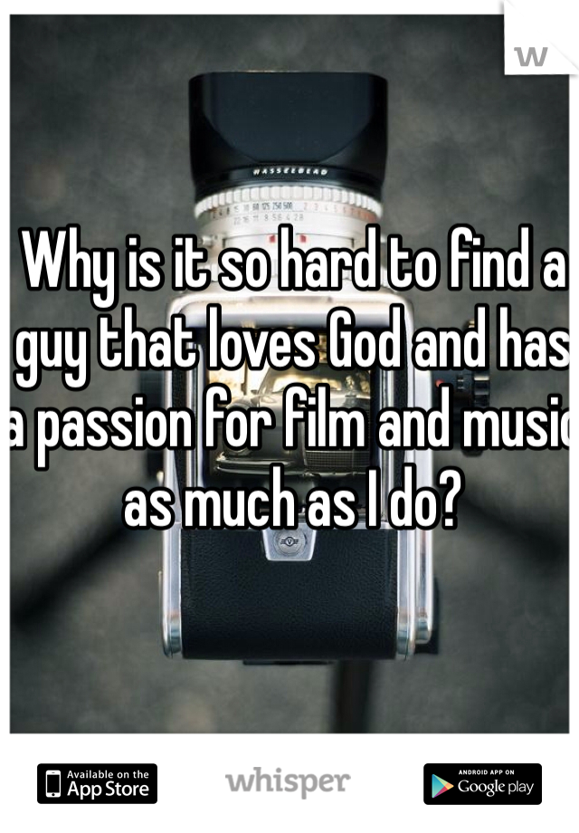 Why is it so hard to find a guy that loves God and has a passion for film and music as much as I do?
