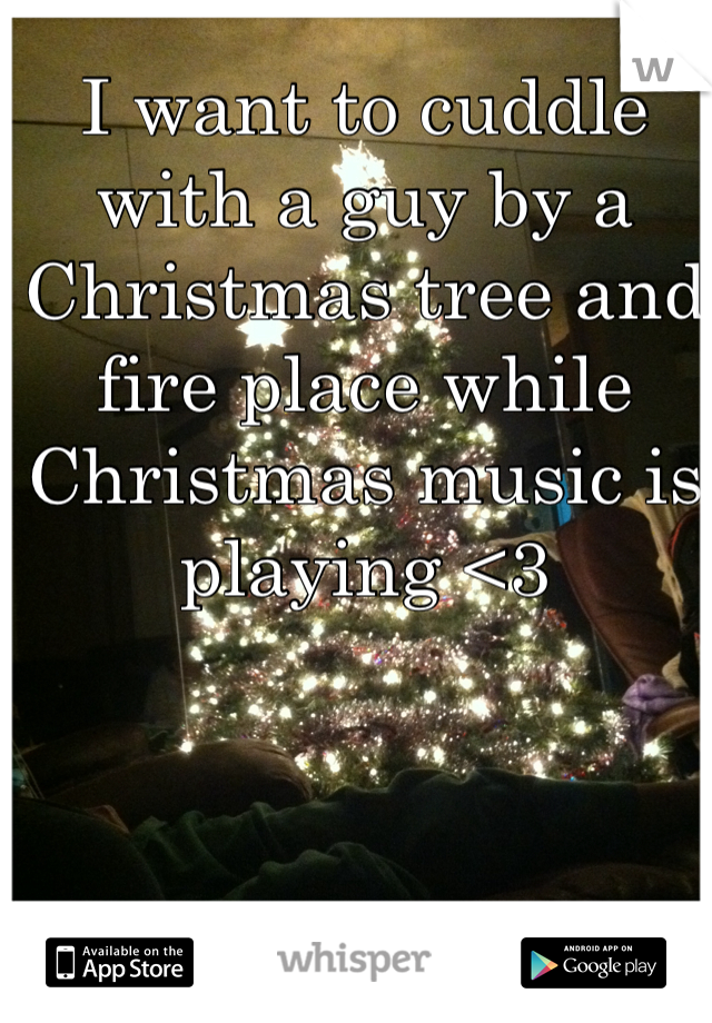I want to cuddle with a guy by a Christmas tree and fire place while Christmas music is playing <3 