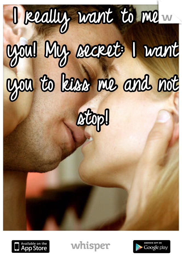 I really want to meet you! My secret: I want you to kiss me and not stop! 