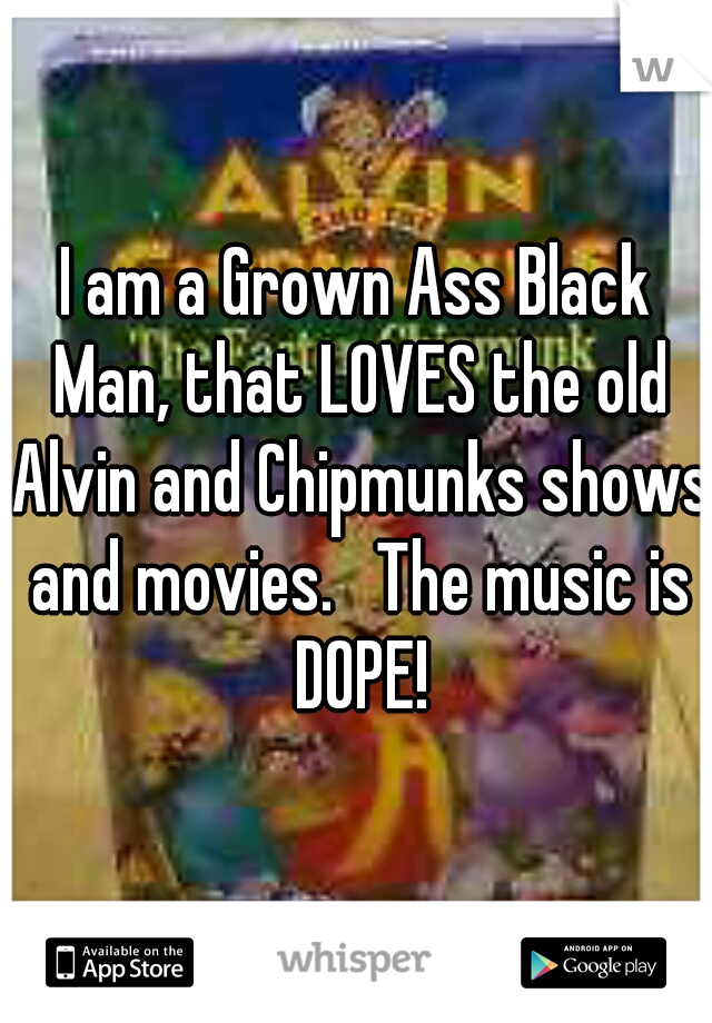 I am a Grown Ass Black Man, that LOVES the old Alvin and Chipmunks shows and movies.   The music is DOPE!