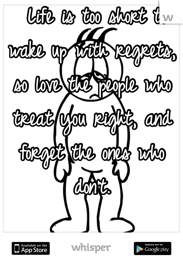 Life is too short to wake up with regrets, so love the people who treat you right, and forget the ones who don't.