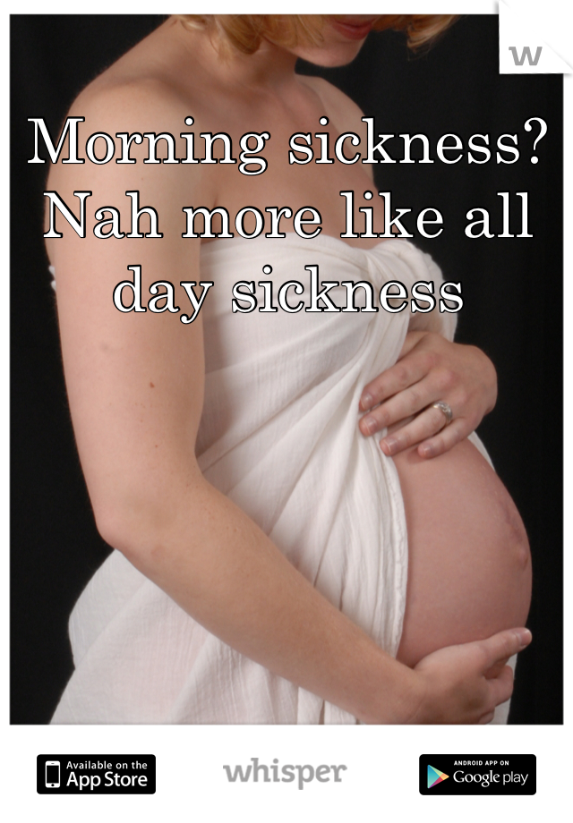 Morning sickness? Nah more like all day sickness 
