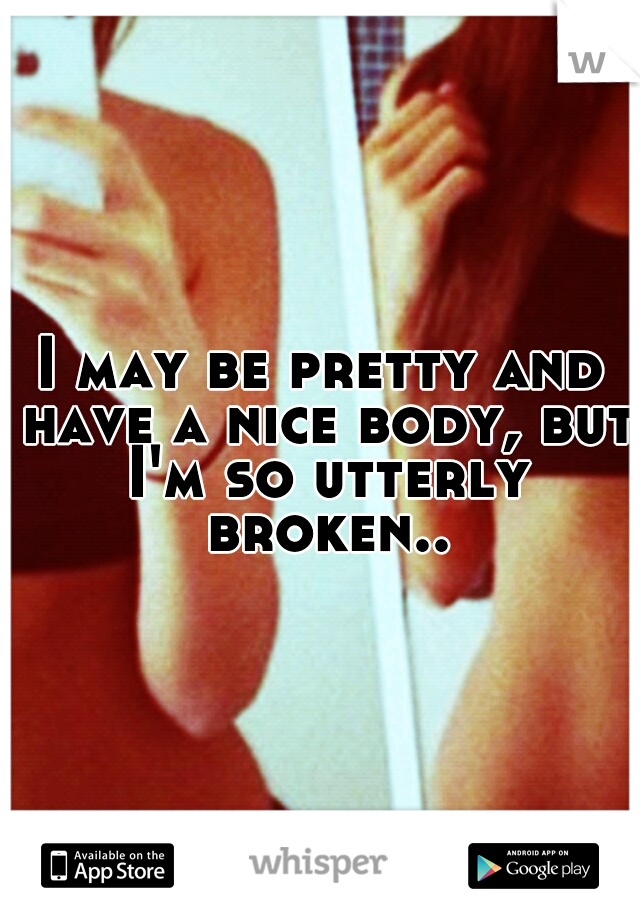 I may be pretty and have a nice body, but I'm so utterly broken..