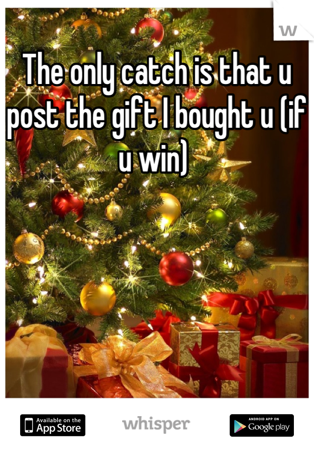 The only catch is that u post the gift I bought u (if u win) 