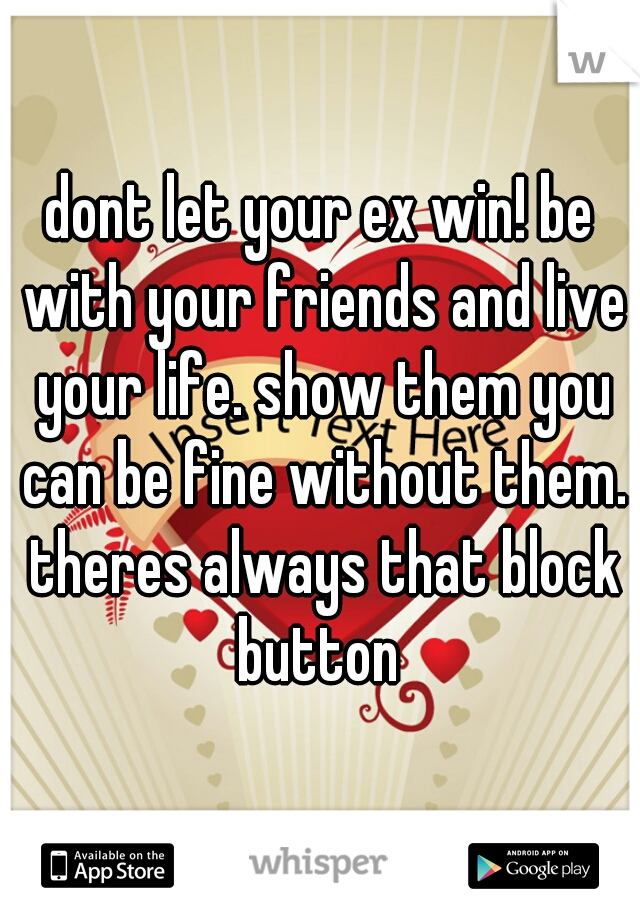 dont let your ex win! be with your friends and live your life. show them you can be fine without them. theres always that block button 