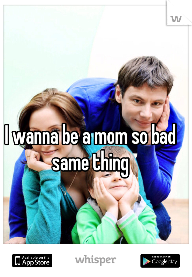 I wanna be a mom so bad same thing