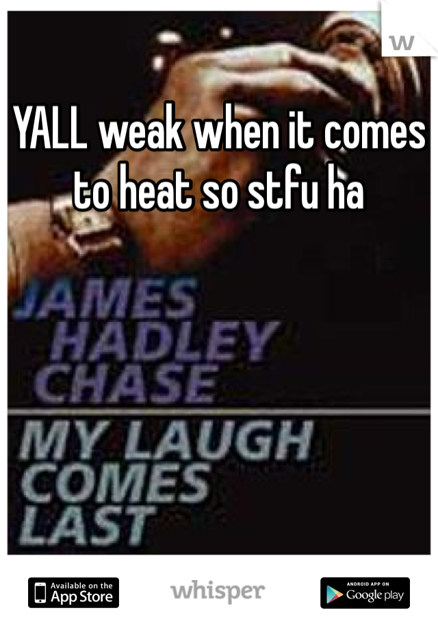 YALL weak when it comes to heat so stfu ha