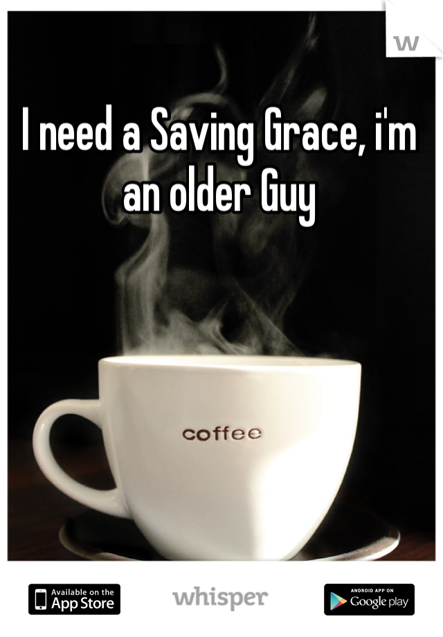 I need a Saving Grace, i'm an older Guy
