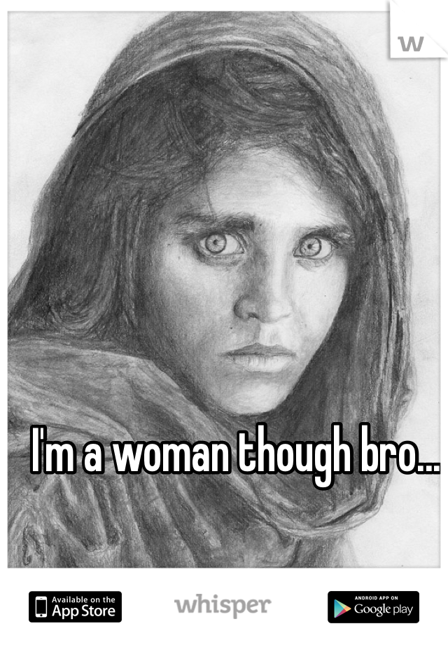 I'm a woman though bro...