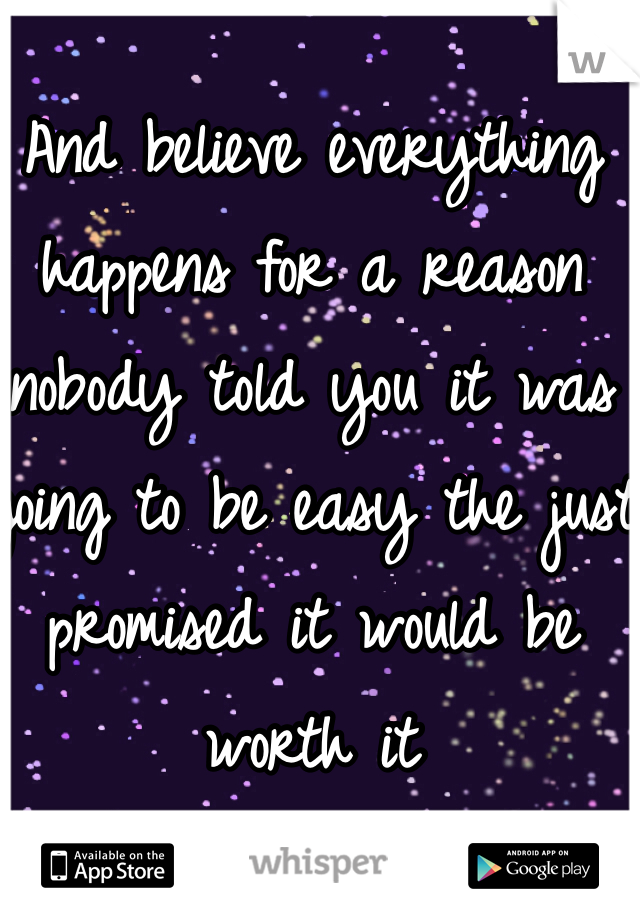And believe everything happens for a reason nobody told you it was going to be easy the just promised it would be worth it