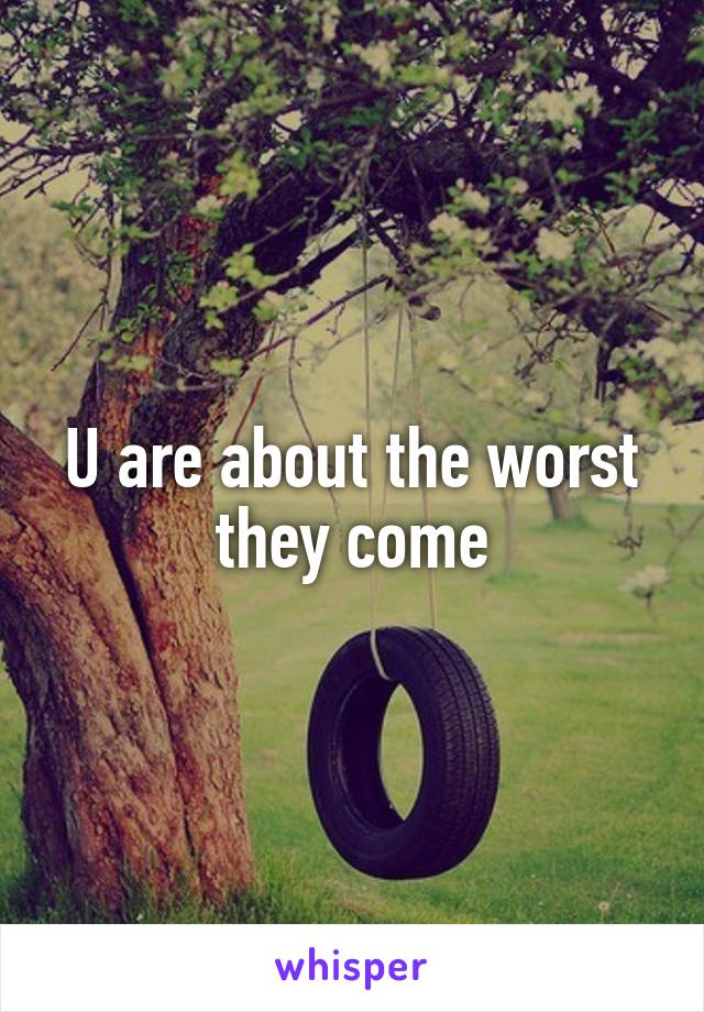 U are about the worst they come